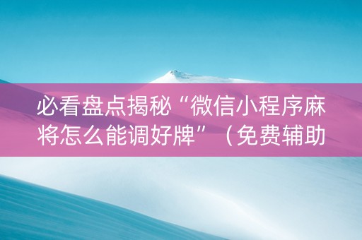 必看盘点揭秘“微信小程序麻将怎么能调好牌”（免费辅助)