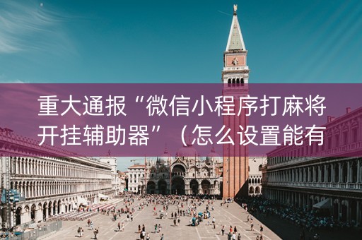 重大通报“微信小程序打麻将开挂辅助器”（怎么设置能有好牌)