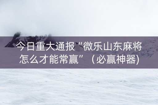 今日重大通报“微乐山东麻将怎么才能常赢”（必赢神器)