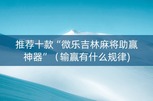 推荐十款“微乐吉林麻将助赢神器”（输赢有什么规律)