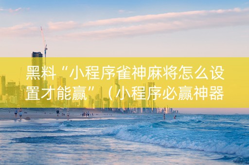 黑料“小程序雀神麻将怎么设置才能赢”（小程序必赢神器)