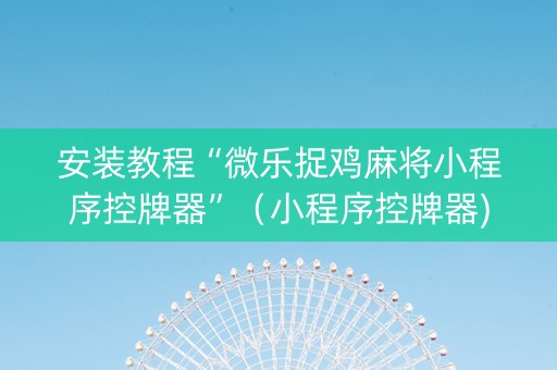 安装教程“微乐捉鸡麻将小程序控牌器”（小程序控牌器)