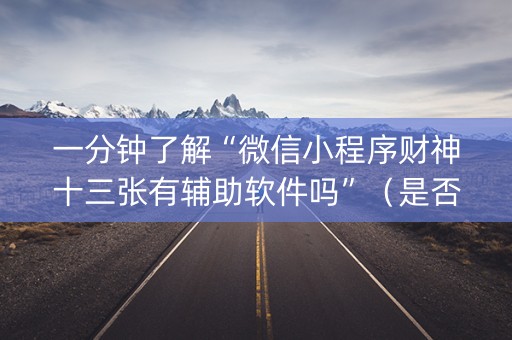 一分钟了解“微信小程序财神十三张有辅助软件吗”（是否能开挂)