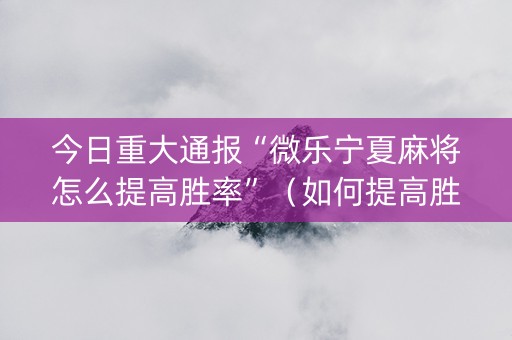 今日重大通报“微乐宁夏麻将怎么提高胜率”（如何提高胜率)