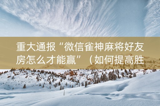 重大通报“微信雀神麻将好友房怎么才能赢”（如何提高胜率)