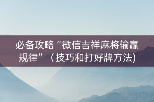 必备攻略“微信吉祥麻将输赢规律”（技巧和打好牌方法)
