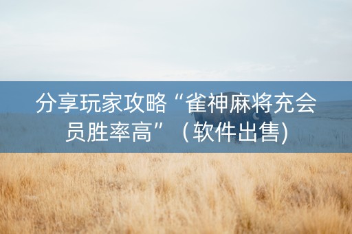 分享玩家攻略“雀神麻将充会员胜率高”（软件出售)