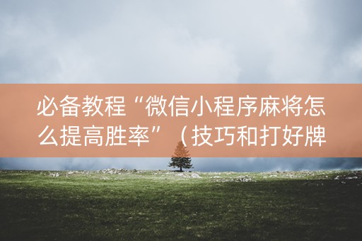 必备教程“微信小程序麻将怎么提高胜率”（技巧和打好牌方法)