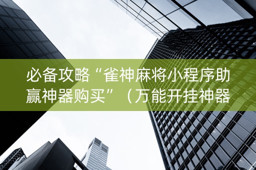 必备攻略“雀神麻将小程序助赢神器购买”（万能开挂神器)