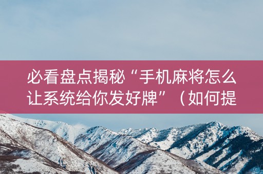 必看盘点揭秘“手机麻将怎么让系统给你发好牌”（如何提高胜率)