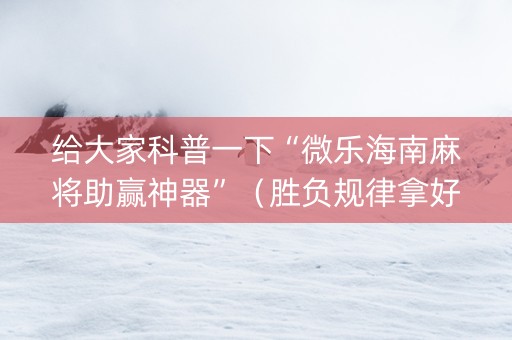 给大家科普一下“微乐海南麻将助赢神器”（胜负规律拿好牌)