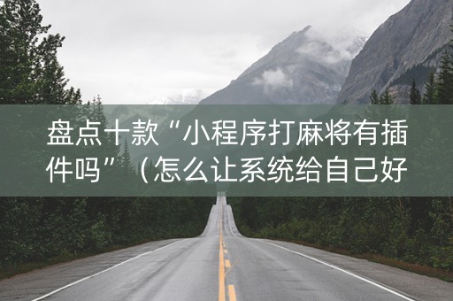 盘点十款“小程序打麻将有插件吗”（怎么让系统给自己好牌)