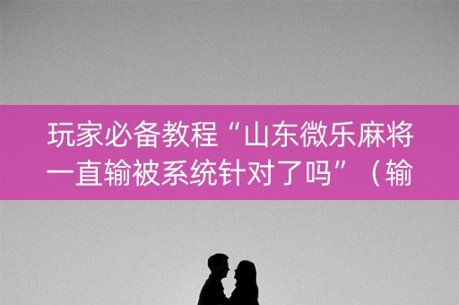 玩家必备教程“山东微乐麻将一直输被系统针对了吗”（输赢有什么规律)