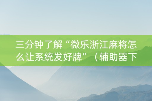 三分钟了解“微乐浙江麻将怎么让系统发好牌”（辅助器下载)