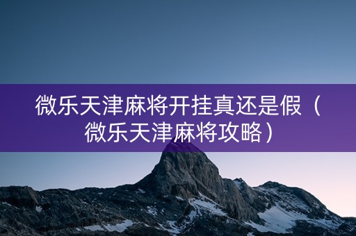 微乐天津麻将开挂真还是假（微乐天津麻将攻略）