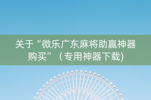 关于“微乐广东麻将助赢神器购买”（专用神器下载)