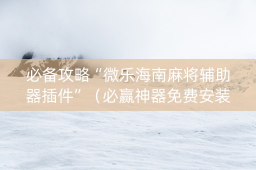 必备攻略“微乐海南麻将辅助器插件”（必赢神器免费安装)