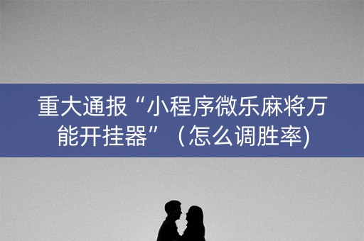 重大通报“小程序微乐麻将万能开挂器”（怎么调胜率)
