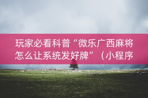 玩家必看科普“微乐广西麻将怎么让系统发好牌”（小程序必赢神器)