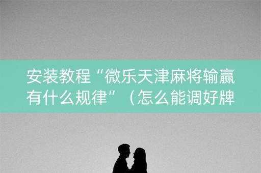 安装教程“微乐天津麻将输赢有什么规律”（怎么能调好牌)