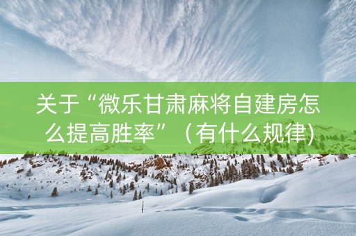 关于“微乐甘肃麻将自建房怎么提高胜率”（有什么规律)