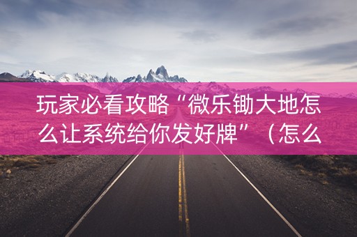 玩家必看攻略“微乐锄大地怎么让系统给你发好牌”（怎么设置能有好牌)