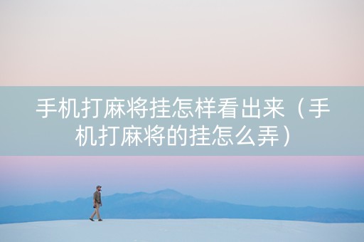 手机打麻将挂怎样看出来（手机打麻将的挂怎么弄）