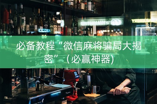必备教程“微信麻将骗局大揭密”（必赢神器)