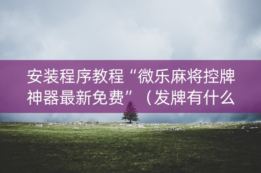 安装程序教程“微乐麻将控牌神器最新免费”（发牌有什么规律吗)