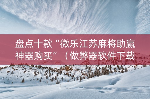 盘点十款“微乐江苏麻将助赢神器购买”（做弊器软件下载)