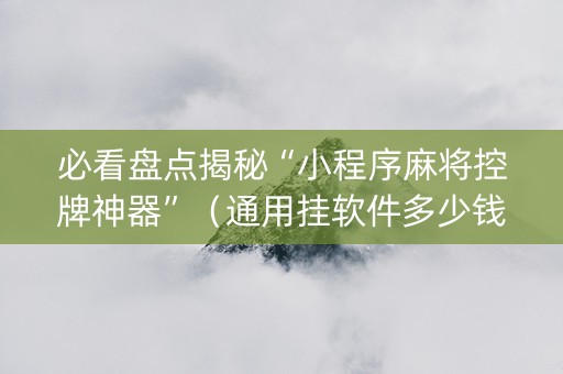 必看盘点揭秘“小程序麻将控牌神器”（通用挂软件多少钱)