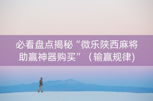 必看盘点揭秘“微乐陕西麻将助赢神器购买”（输赢规律)