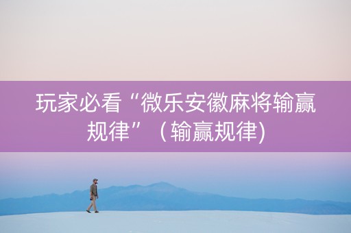 玩家必看“微乐安徽麻将输赢规律”（输赢规律)