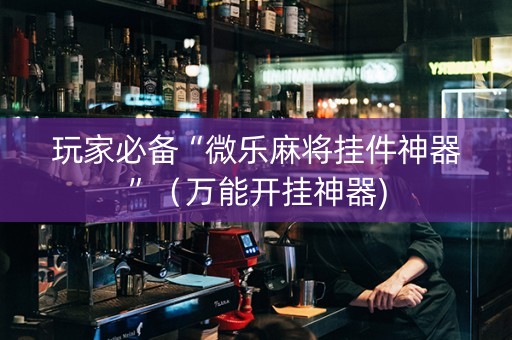 玩家必备“微乐麻将挂件神器”（万能开挂神器)