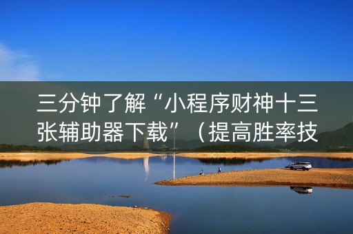 三分钟了解“小程序财神十三张辅助器下载”（提高胜率技巧)