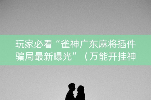 玩家必看“雀神广东麻将插件骗局最新曝光”（万能开挂神器)