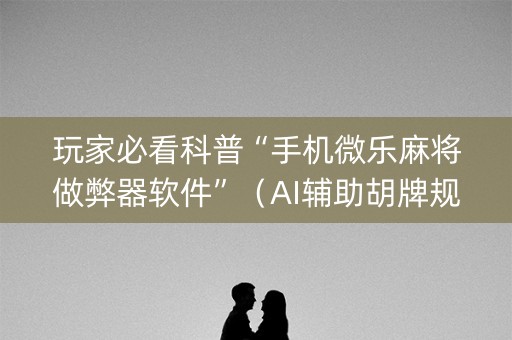 玩家必看科普“手机微乐麻将做弊器软件”（AI辅助胡牌规则)