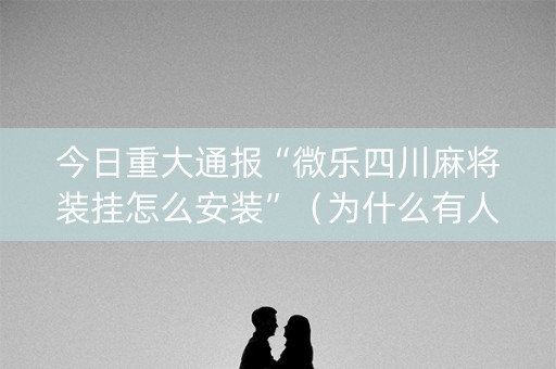 今日重大通报“微乐四川麻将装挂怎么安装”（为什么有人一直赢)