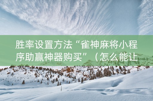 胜率设置方法“雀神麻将小程序助赢神器购买”（怎么能让牌好一点)