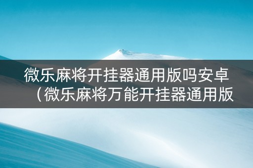 微乐麻将开挂器通用版吗安卓（微乐麻将万能开挂器通用版）
