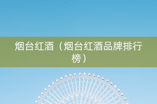 烟台红酒（烟台红酒品牌排行榜）