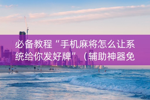 必备教程“手机麻将怎么让系统给你发好牌”（辅助神器免费)