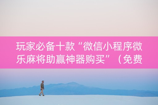 玩家必备十款“微信小程序微乐麻将助赢神器购买”（免费专用神器)