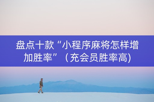盘点十款“小程序麻将怎样增加胜率”（充会员胜率高)