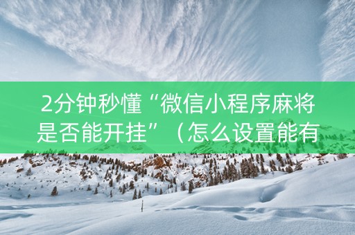 2分钟秒懂“微信小程序麻将是否能开挂”（怎么设置能有好牌)