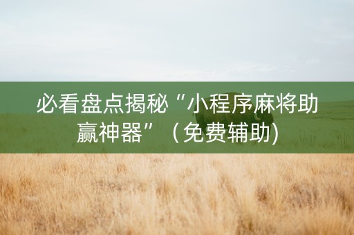 必看盘点揭秘“小程序麻将助赢神器”（免费辅助)