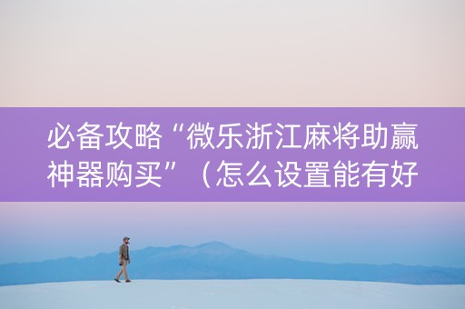 必备攻略“微乐浙江麻将助赢神器购买”（怎么设置能有好牌)