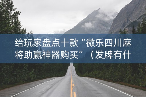 给玩家盘点十款“微乐四川麻将助赢神器购买”（发牌有什么规律吗)