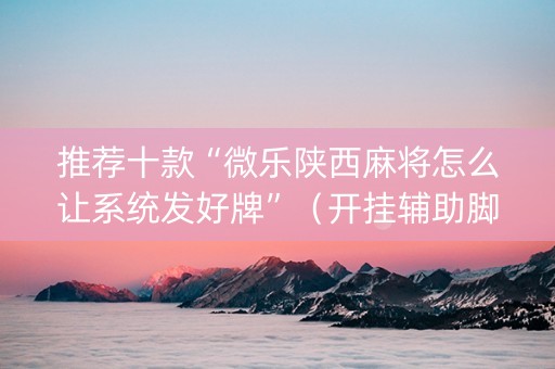 推荐十款“微乐陕西麻将怎么让系统发好牌”（开挂辅助脚本)