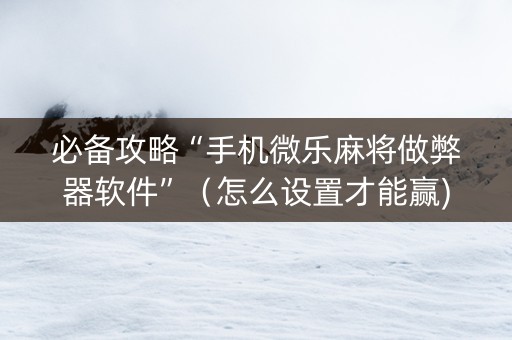 必备攻略“手机微乐麻将做弊器软件”（怎么设置才能赢)